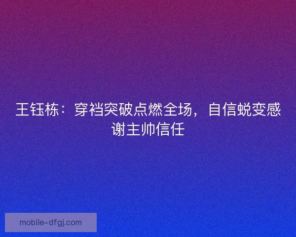 王钰栋：穿裆突破点燃全场，自信蜕变感谢主帅信任