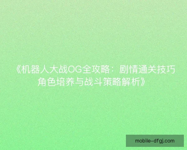 《机器人大战OG全攻略：剧情通关技巧角色培养与战斗策略解析》