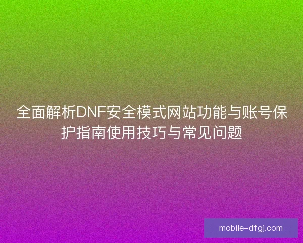 全面解析DNF安全模式网站功能与账号保护指南使用技巧与常见问题 全面解析DNF安全模式网站功能与账号保护指南使用技巧与常见问题