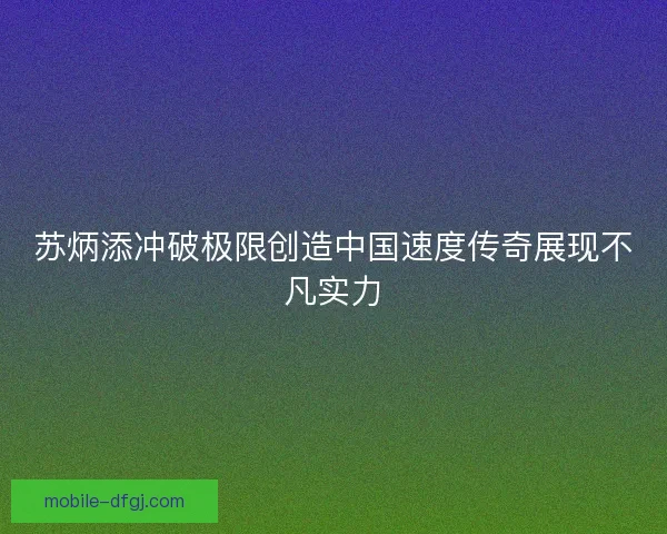 苏炳添冲破极限创造中国速度传奇展现不凡实力