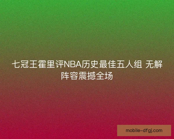 七冠王霍里评NBA历史最佳五人组 无解阵容震撼全场