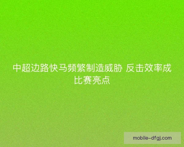 中超边路快马频繁制造威胁 反击效率成比赛亮点 中超边路快马频繁制造威胁 反击效率成比赛亮点
