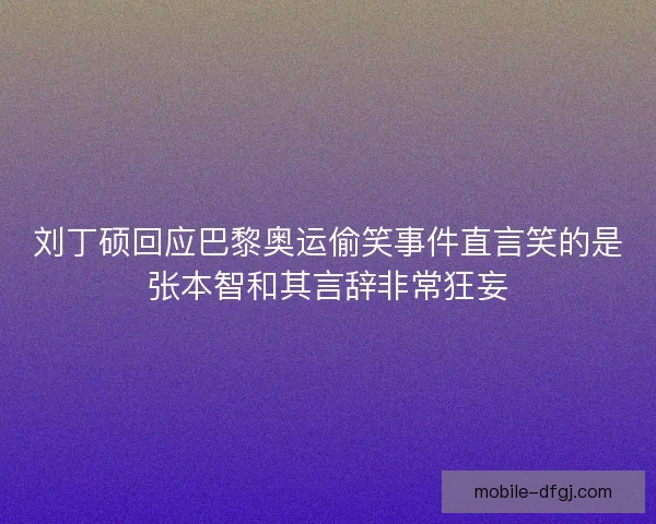 刘丁硕回应巴黎奥运偷笑事件直言笑的是张本智和其言辞非常狂妄