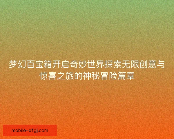 梦幻百宝箱开启奇妙世界探索无限创意与惊喜之旅的神秘冒险篇章 梦幻百宝箱开启奇妙世界探索无限创意与惊喜之旅的神秘冒险篇章