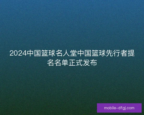 2024中国篮球名人堂中国篮球先行者提名名单正式发布