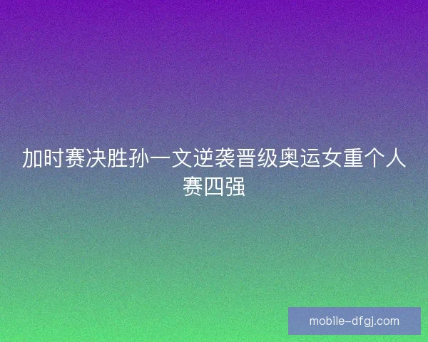 加时赛决胜孙一文逆袭晋级奥运女重个人赛四强
