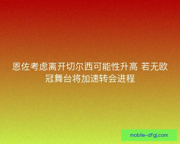 恩佐考虑离开切尔西可能性升高 若无欧冠舞台将加速转会进程