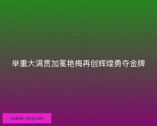 举重大满贯加冕艳梅再创辉煌勇夺金牌 举重大满贯加冕艳梅再创辉煌勇夺金牌