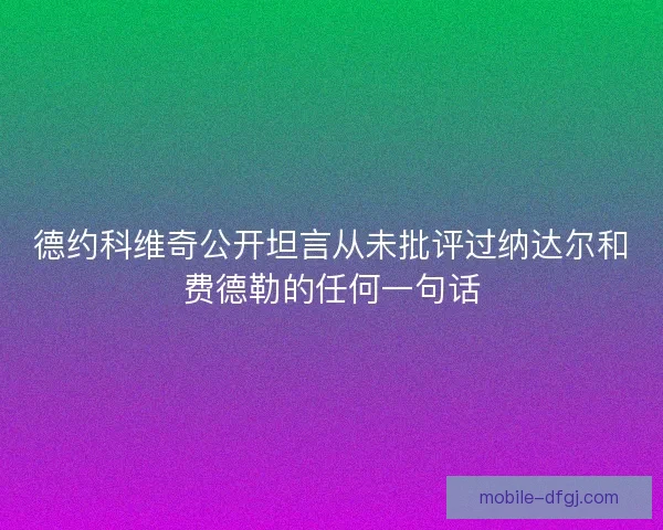 德约科维奇公开坦言从未批评过纳达尔和费德勒的任何一句话