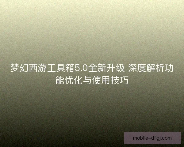 梦幻西游工具箱5.0全新升级 深度解析功能优化与使用技巧