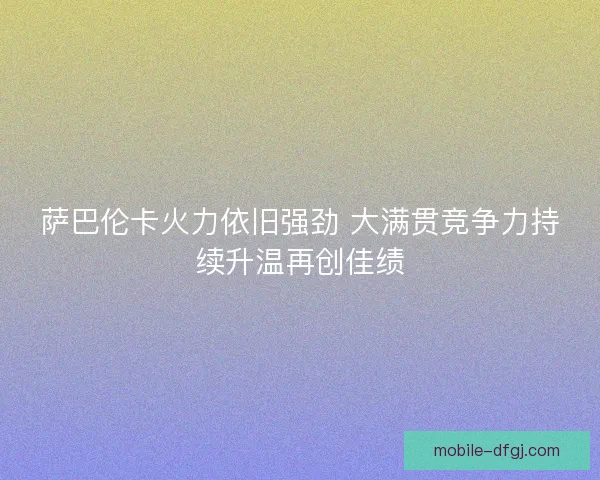 萨巴伦卡火力依旧强劲 大满贯竞争力持续升温再创佳绩