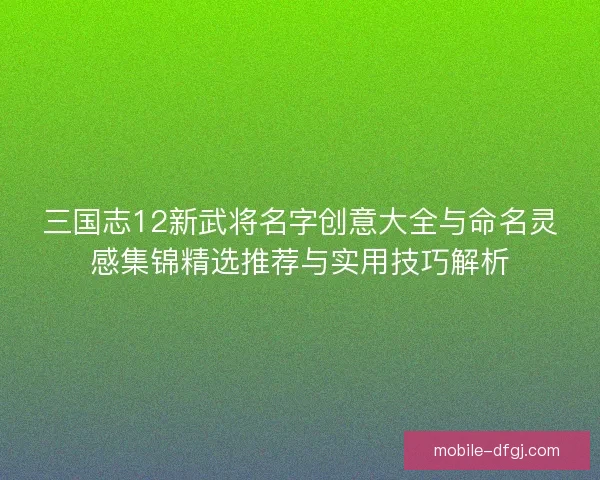 三国志12新武将名字创意大全与命名灵感集锦精选推荐与实用技巧解析 三国志12新武将名字创意大全与命名灵感集锦精选推荐与实用技巧解析