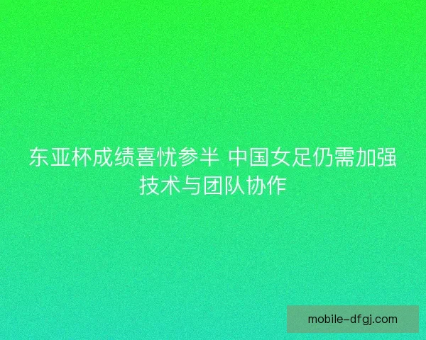 东亚杯成绩喜忧参半 中国女足仍需加强技术与团队协作 东亚杯成绩喜忧参半 中国女足仍需加强技术与团队协作